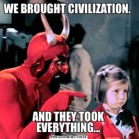 WE BROUGHT CIVILIZATION. AND THEY TOOK EVERYTHING...