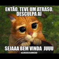 ENTÃO, TEVE UM ATRASO, DESCULPA AÍSEJAAA BEM VINDA  JUUU