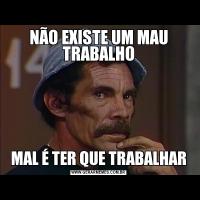 NÃO EXISTE UM MAU TRABALHOMAL É TER QUE TRABALHAR