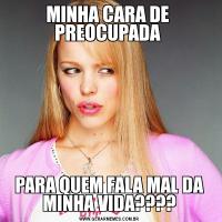 MINHA CARA DE  PREOCUPADA PARA QUEM FALA MAL DA MINHA VIDA????