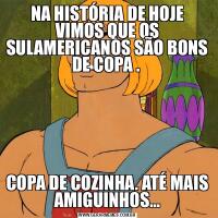 NA HISTÓRIA DE HOJE VIMOS QUE OS SULAMERICANOS SÃO BONS DE COPA . COPA DE COZINHA. ATÉ MAIS AMIGUINHOS…