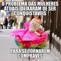 O PROBLEMA DAS MULHERES ATUAIS: DEIXARAM DE SER CONQUISTAVEISPARA SE TORNAREM COMPRAVES