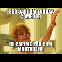 ISSO DAÍ É UM TROUXA COMEDORDE CAPIM E PÃO COM MORTADELA.