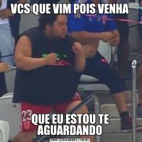 VCS QUE VIM POIS VENHAQUE EU ESTOU TE AGUARDANDO