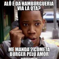 ALÔ É DA HAMBÚRGUERIA VIA LÁ QTA?ME MANDA 2 COMETA BURGER PELU AMOR