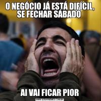 O NEGÓCIO JÁ ESTÁ DIFÍCIL, SE FECHAR SÁBADO AI VAI FICAR PIOR
