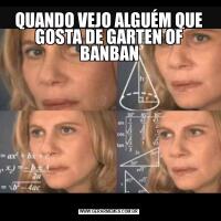 QUANDO VEJO ALGUÉM QUE GOSTA DE GARTEN OF BANBAN
