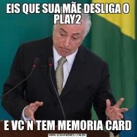EIS QUE SUA MÃE DESLIGA O PLAY2E VC N TEM MEMORIA CARD