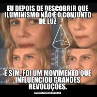 EU DEPOIS DE DESCOBRIR QUE ILUMINISMO NÃO É O CONJUNTO DE LUZE SIM, FOI UM MOVIMENTO QUE INFLUENCIOU GRANDES REVOLUÇÕES.