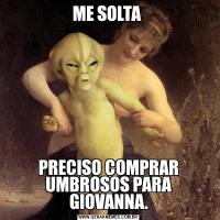ME SOLTA PRECISO COMPRAR UMBROSOS PARA GIOVANNA.