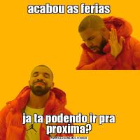 acabou as feriasja ta podendo ir pra proxima?