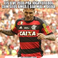 EIS Q VC PEDE PRA JOGA FUTEBOL COM SEUS AMGS E SUA MAE N DEIXA