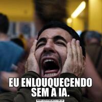 EU ENLOUQUECENDO SEM A IA.