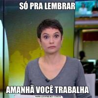 SÓ PRA LEMBRAR AMANHÃ VOCÊ TRABALHA 