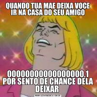 QUANDO TUA MAE DEIXA VOCE IR NA CASA DO SEU AMIGO00000000000000000,1 POR SENTO DE CHANCE DELA DEIXAR 