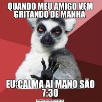 QUANDO MEU AMIGO VEM GRITANDO DE MANHÃ EU:CALMA AI MANO SÃO 7:30