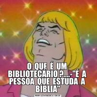 O  QUE  É  UM  BIBLIOTECÁRIO ?....-"É  A  PESSOA  QUE  ESTUDA  A  BÍBLIA"