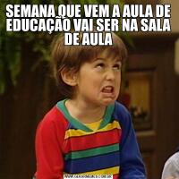 SEMANA QUE VEM A AULA DE EDUCAÇÃO VAI SER NA SALA DE AULA