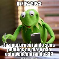 07/02/2023Eu aqui procurando seus pedidos do dia, e não estou encontrando???
