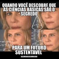 QUANDO VOCÊ DESCOBRE QUE AS CIÊNCIAS BÁSICAS SÃO O SEGREDOPARA UM FUTURO SUSTENTÁVEL 