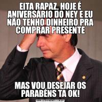 EITA RAPAZ, HOJE É ANIVERSÁRIO DO NEY E EU NÃO TENHO DINHEIRO PRA COMPRAR PRESENTEMAS VOU DESEJAR OS PARABÉNS TA OK!