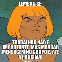 LEMBRE-SE:TRABALHAR NÃO É IMPORTANTE, MAS MANDAR MENSAGEM NO GRUPO É. ATÉ A PRÓXIMA!