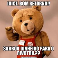 JOICE, BOM RETORNO!!SOBROU DINHEIRO PARA O RIVOTRIL??