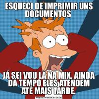 ESQUECI DE IMPRIMIR UNS DOCUMENTOS JÁ SEI VOU LÁ NA MIX, AINDA DÁ TEMPO ELES ATENDEM ATÉ MAIS TARDE.