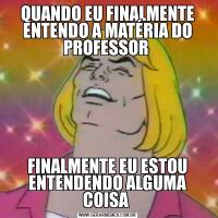 QUANDO EU FINALMENTE ENTENDO A MATÉRIA DO PROFESSOR FINALMENTE EU ESTOU ENTENDENDO ALGUMA COISA 