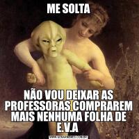 ME SOLTANÃO VOU DEIXAR AS PROFESSORAS COMPRAREM MAIS NENHUMA FOLHA DE E.V.A 