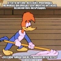O TEXTO INTEIRO: REFLEXÕES PROFUNDAS, MEMÓRIAS DOLOROSAS, SENTIMENTOS INTENSOS, REENCONTROS INESPERADOS.
EU LENDO: AMIGO, QUEM TE MAGOOU DESSE JEITO?
