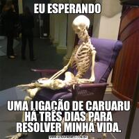 EU ESPERANDO UMA LIGAÇÃO DE CARUARU HÁ TRÊS DIAS PARA RESOLVER MINHA VIDA.