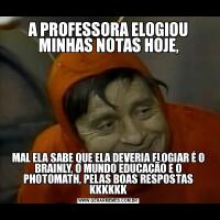 A PROFESSORA ELOGIOU MINHAS NOTAS HOJE,MAL ELA SABE QUE ELA DEVERIA ELOGIAR É O BRAINLY, O MUNDO EDUCAÇÃO E O PHOTOMATH, PELAS BOAS RESPOSTAS KKKKKK
