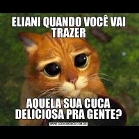 ELIANI QUANDO VOCÊ VAI TRAZERAQUELA SUA CUCA DELICIOSA PRA GENTE?