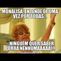 MONALISA, ENTENDE DE UMA VEZ POR TODAS......NINGUÉM QUER SABER PORRA NENHUMAAAAA!!!