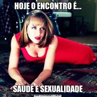 HOJE O ENCONTRO É...SAÚDE E SEXUALIDADE