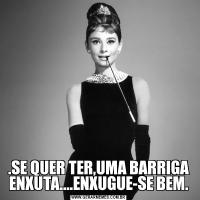 .SE QUER TER,UMA BARRIGA ENXUTA....ENXUGUE-SE BEM.