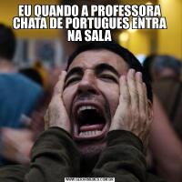 EU QUANDO A PROFESSORA CHATA DE PORTUGUES ENTRA NA SALA
