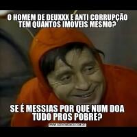 O HOMEM DE DEUXXX E ANTI CORRUPÇÃO TEM QUANTOS IMOVEIS MESMO?SE É MESSIAS POR QUE NUM DOA TUDO PROS POBRE?