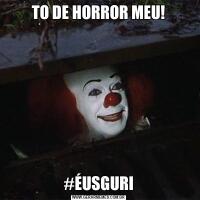 TO DE HORROR MEU!#ÉUSGURI