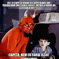 EU E O CAPETA VENDO OS DEPUTADOS QUE TRABALHAM EM ESCALA 3X362, VOTAR A FAVOR DA ESCALA 6X1. CAPETA: NEM EU FARIA ISSO! 