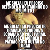 ME SOLTA ! EU PRECISO DEFENDER O COITADINHO DO MEU MITO !ME SOLTA ! EU PRECISO IR TRABALHAR PORQUE A ECOMIA NÃO PODE PARAR, MAS SE EU MORRER O PATRÃO BOTA OUTRO NO LUGAR