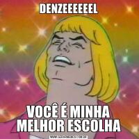 DENZEEEEEELVOCÊ É MINHA MELHOR ESCOLHA