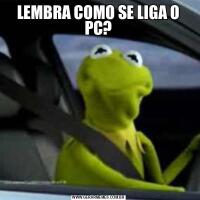 LEMBRA COMO SE LIGA O PC?