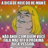 A DICA DE HOJE DO HE-MAN ÉNÃO ANDE COM QUEM VOCÊ FALA MAL. ATÉ A PRÓXIMA DICA, PESSOAL.