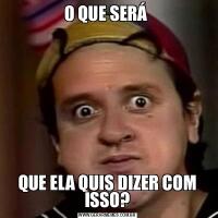 O QUE SERÁ QUE ELA QUIS DIZER COM ISSO?