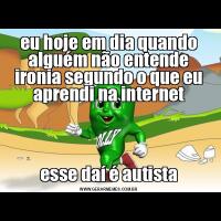 eu hoje em dia quando alguém não entende ironia segundo o que eu aprendi na internetesse daí é autista