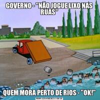 GOVERNO - "NÃO JOGUE LIXO NAS RUAS"QUEM MORA PERTO DE RIOS - "OK!"