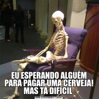 EU ESPERANDO ALGUÉM PARA PAGAR UMA CERVEJA! MAS TÁ DIFÍCIL 