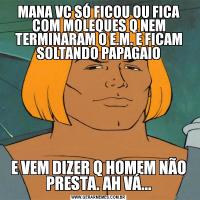 MANA VC SÓ FICOU OU FICA COM MOLEQUES Q NEM TERMINARAM O E.M. E FICAM SOLTANDO PAPAGAIOE VEM DIZER Q HOMEM NÃO PRESTA. AH VÁ...